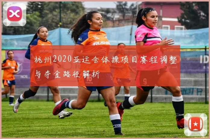 杭州2020亚运会体操项目赛程调整与夺金路径解析
