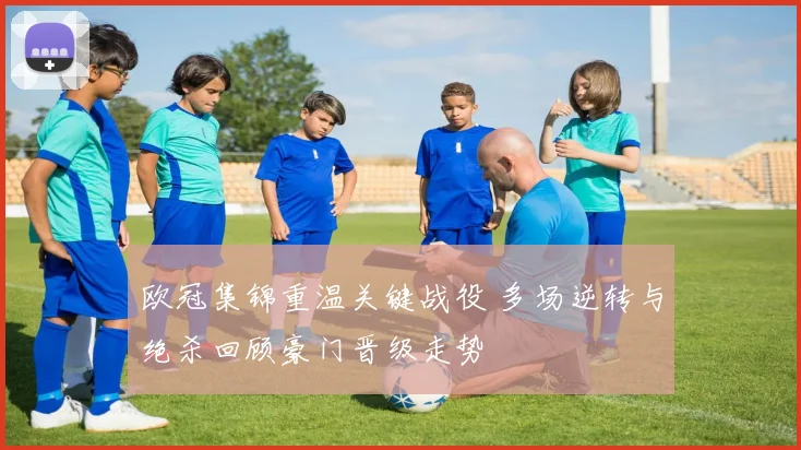 欧冠集锦重温关键战役 多场逆转与绝杀回顾豪门晋级走势