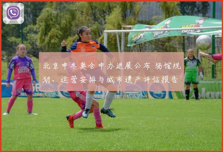 北京申冬奥会申办进展公布 场馆规划、运营安排与城市遗产评估报告发布