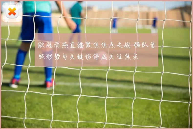 欧冠雨燕直播聚焦焦点之战 强队晋级形势与关键伤停成关注焦点
