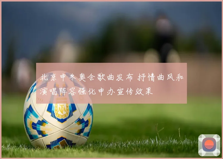 北京申冬奥会歌曲发布 抒情曲风和演唱阵容强化申办宣传效果