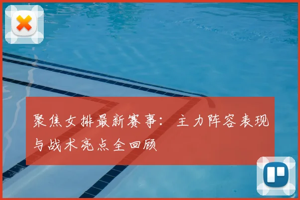 聚焦女排最新赛事：主力阵容表现与战术亮点全回顾
