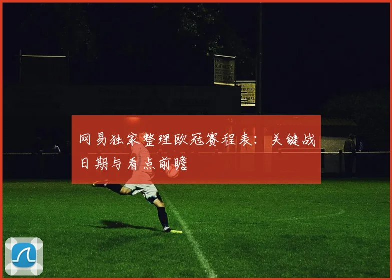 网易独家整理欧冠赛程表:关键战日期与看点前瞻