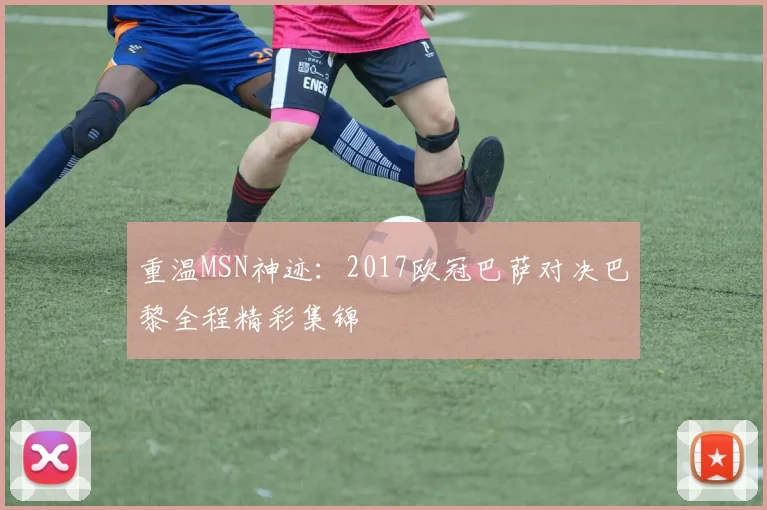 重温MSN神迹:2017欧冠巴萨对决巴黎全程精彩集锦